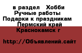  в раздел : Хобби. Ручные работы » Подарки к праздникам . Пермский край,Краснокамск г.